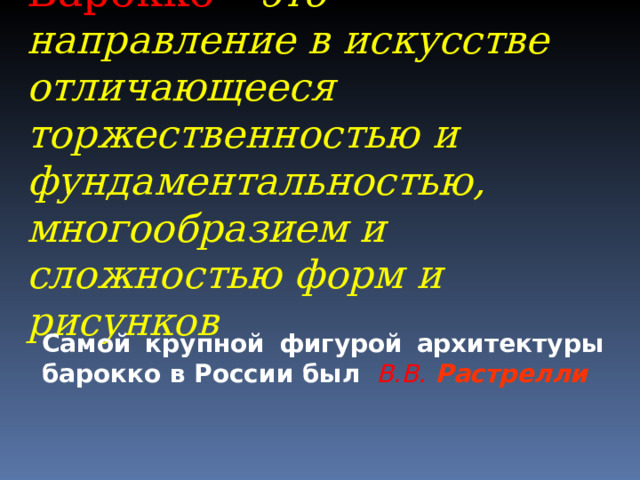 Барокко  – это направление в искусстве отличающееся торжественностью и фундаментальностью, многообразием и сложностью форм и рисунков Самой крупной фигурой архитектуры барокко в России был  В.В. Растрелли 