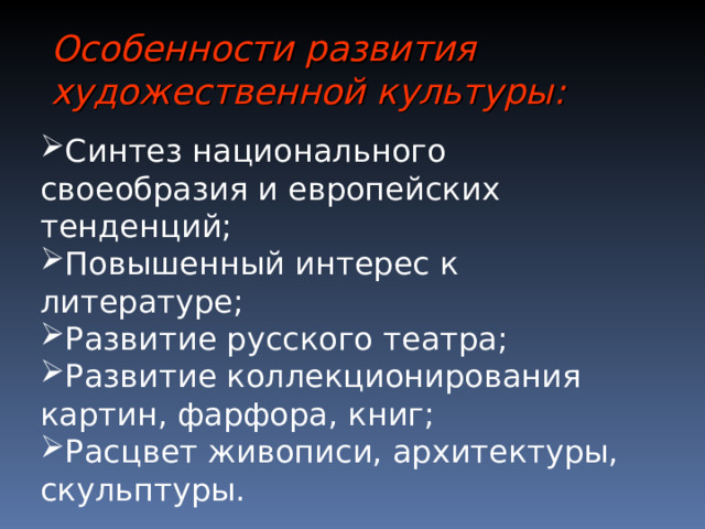 Особенности развития художественной культуры:  Синтез национального своеобразия и европейских тенденций; Повышенный интерес к литературе; Развитие русского театра; Развитие коллекционирования картин, фарфора, книг; Расцвет живописи, архитектуры, скульптуры. 