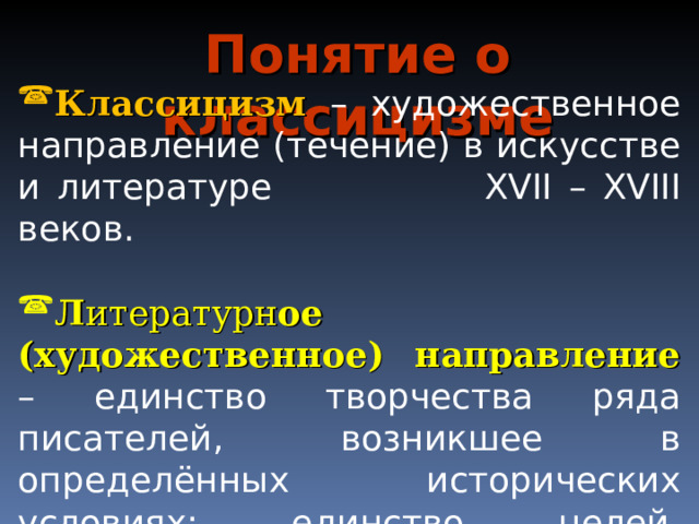 Понятие о классицизме Классицизм – художественное направление (течение) в искусстве и литературе XVII – XVIII веков. Л итературн ое (художественное) направление  – единство творчества ряда писателей, возникшее в определённых исторических условиях: единство целей, принципов изображения, выбора форм. 
