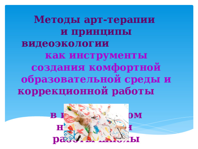 Методы арт-терапии и принципы видеоэкологии как инструменты создания комфортной образовательной среды и коррекционной работы в инклюзивном направлении работы школы 