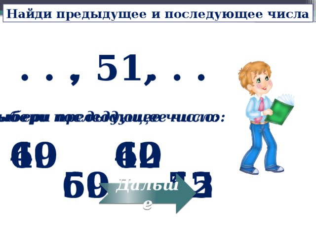 Найди предыдущее и последующее числа , 51, . . . . . . Выбери предыдущее число: Выбери последующее число: 49 40 60 62 50 45 52 69 Дальше 