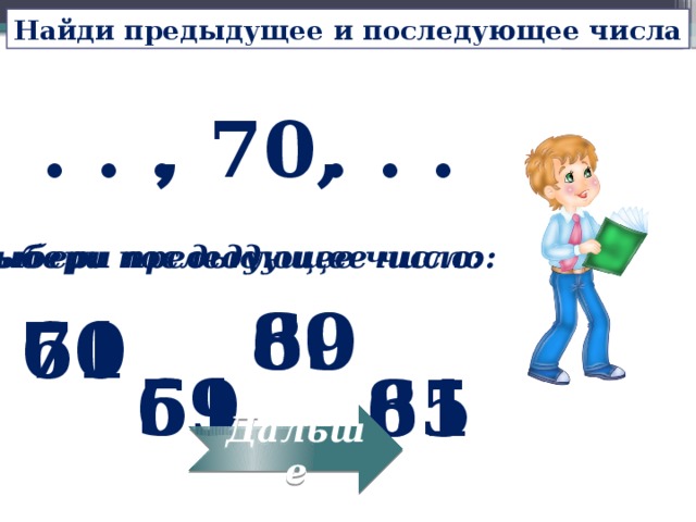 Найди предыдущее и последующее числа , 70, . . . . . . Выбери предыдущее число: Выбери последующее число: 69 80 60 71 59 61 65 81 Дальше 