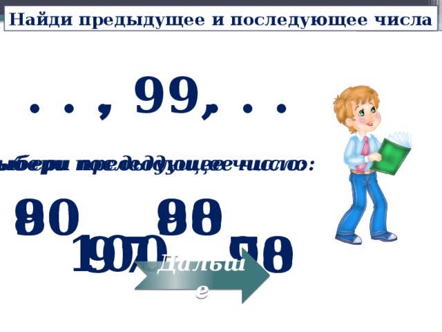 Найди предыдущее и последующее числа , 99, . . . . . . Выбери предыдущее число: Выбери последующее число: 90 88 80 90 100 98 97 70 Дальше 