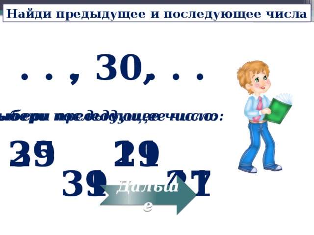 Найди предыдущее и последующее числа , 30, . . . . . . Выбери предыдущее число: Выбери последующее число: 29 19 35 21 39 27 31 41 Дальше 