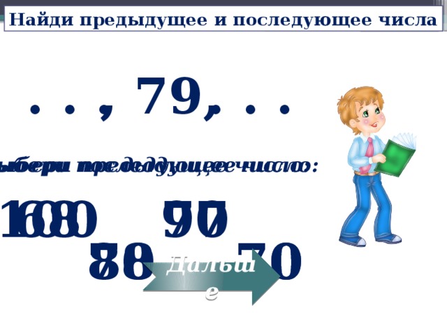 Найди предыдущее и последующее числа , 79, . . . . . . Выбери предыдущее число: Выбери последующее число: 68 77 90 100 78 70 80 70 Дальше 