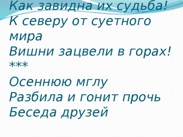 Как завидна их судьба!  К северу от суетного мира  Вишни зацвели в горах!  ***  Осеннюю мглу  Разбила и гонит прочь  Беседа друзей   
