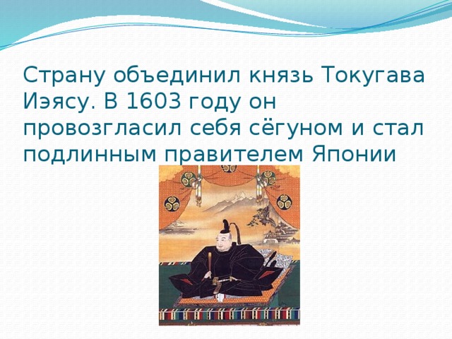 Страну объединил князь Токугава Иэясу. В 1603 году он провозгласил себя сёгуном и стал подлинным правителем Японии 