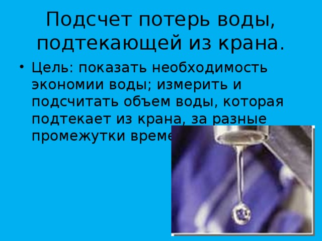 Подсчет потерь воды, подтекающей из крана. Цель: показать необходимость экономии воды; измерить и подсчитать объем воды, которая подтекает из крана, за разные промежутки времени. 