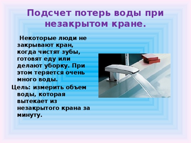 Подсчет потерь воды при незакрытом кране.  Некоторые люди не закрывают кран, когда чистят зубы, готовят еду или делают уборку. При этом теряется очень много воды. Цель: измерить объем воды, которая вытекает из незакрытого крана за минуту.  