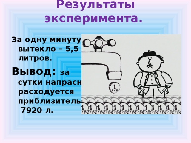 Результаты эксперимента.   За одну минуту вытекло – 5,5 литров. Вывод: за сутки напрасно расходуется приблизительно 7920 л.   