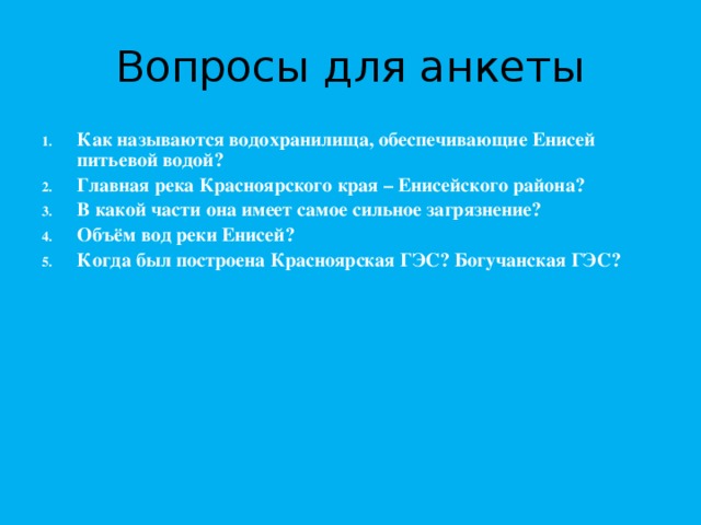 Вопросы для анкеты Как называются водохранилища, обеспечивающие Енисей питьевой водой? Главная река Красноярского края – Енисейского района? В какой части она имеет самое сильное загрязнение? Объём вод реки Енисей? Когда был построена Красноярская ГЭС? Богучанская ГЭС? 