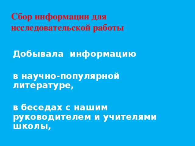 Сбор информации для исследовательской работы Добывала информацию  в научно-популярной литературе,  в беседах с нашим руководителем и учителями школы,  в интернете  