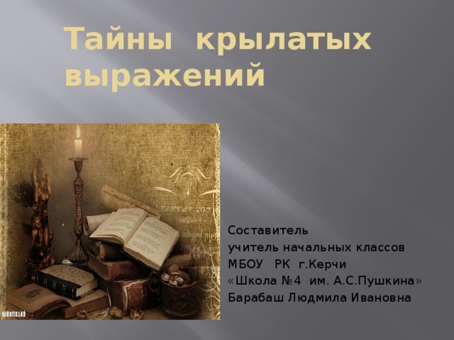 Тайны крылатых выражений Составитель учитель начальных классов МБОУ РК г.Керчи «Школа №4 им. А.С.Пушкина» Барабаш Людмила Ивановна 