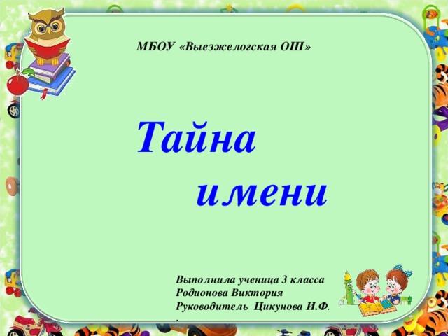   МБОУ «Выезжелогская ОШ»   Тайна  имени Выполнила ученица 3 класса Родионова Виктория Руководитель Цикунова И.Ф . . 