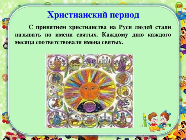 Христианский период  С принятием христианства на Руси людей стали называть по имени святых. Каждому дню каждого месяца соответствовали имена святых. 