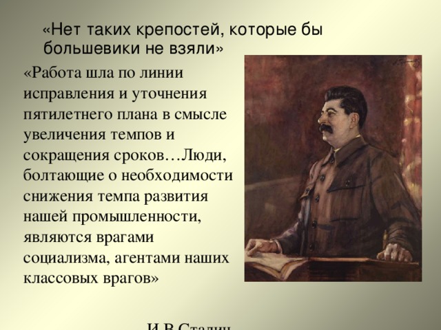  «Нет таких крепостей, которые бы большевики не взяли» «Работа шла по линии исправления и уточнения пятилетнего плана в смысле увеличения темпов и сокращения сроков…Люди, болтающие о необходимости снижения темпа развития нашей промышленности, являются врагами социализма, агентами наших классовых врагов»  И.В.Сталин. 