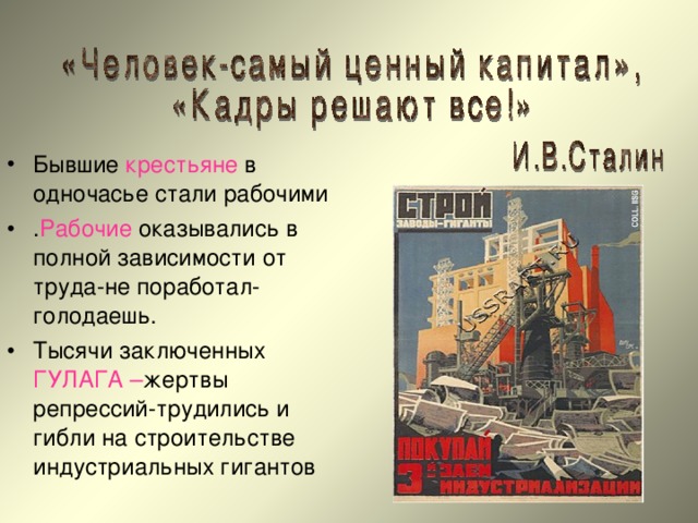 Бывшие крестьяне в одночасье стали рабочими . Рабочие оказывались в полной зависимости от труда-не поработал- голодаешь. Тысячи заключенных ГУЛАГА – жертвы репрессий-трудились и гибли на строительстве индустриальных гигантов  