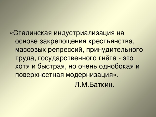 «Сталинская индустриализация на основе закрепощения крестьянства, массовых репрессий, принудительного труда, государственного гнёта - это хотя и быстрая, но очень однобокая и поверхностная модернизация».  Л.М.Баткин. 