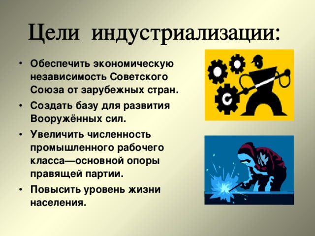 Обеспечить экономическую независимость Советского Союза от зарубежных стран. Создать базу для развития Вооружённых сил. Увеличить численность промышленного рабочего класса—основной опоры правящей партии. Повысить уровень жизни населения. 