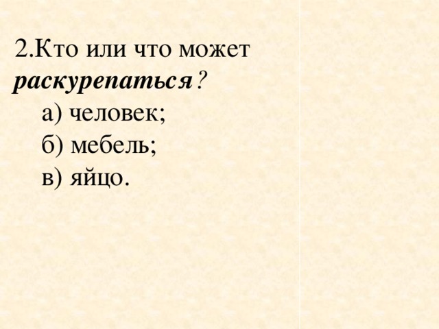 2.Кто или что может раскурепаться ?       а) человек;     б) мебель;     в) яйцо.