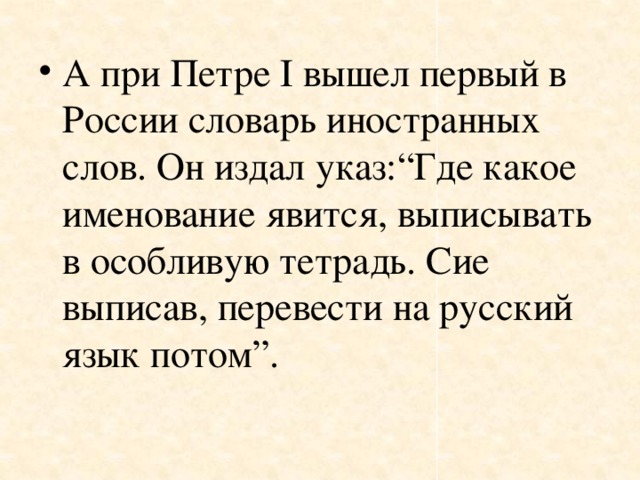 А при Петре I вышел первый в России словарь иностранных слов. Он издал указ:“Где какое именование явится, выписывать в особливую тетрадь. Сие выписав, перевести на русский язык потом”.