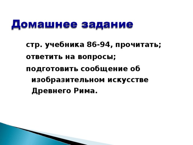 стр. учебника 86-94, прочитать; ответить на вопросы; подготовить сообщение об изобразительном искусстве Древнего Рима.  