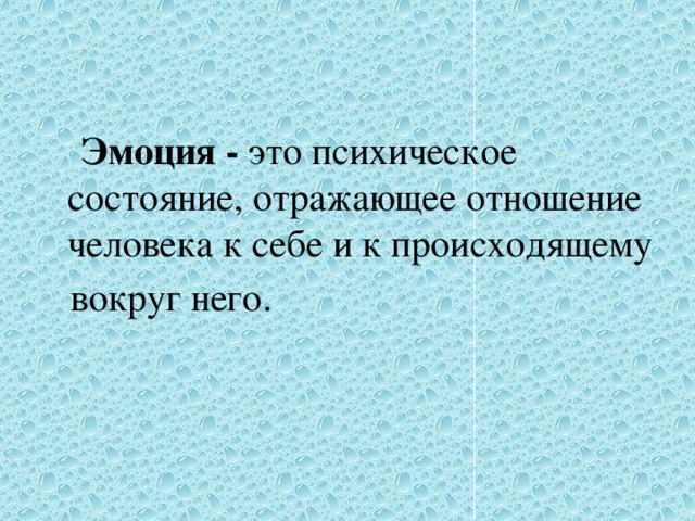  Эмоция - это психическое состояние, отражающее отношение человека к себе и к происходящему  вокруг него. 