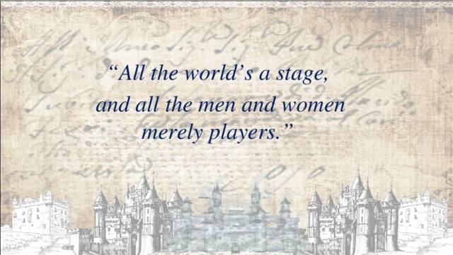 “ All the world’s a stage,  and all the men and women merely players.” 