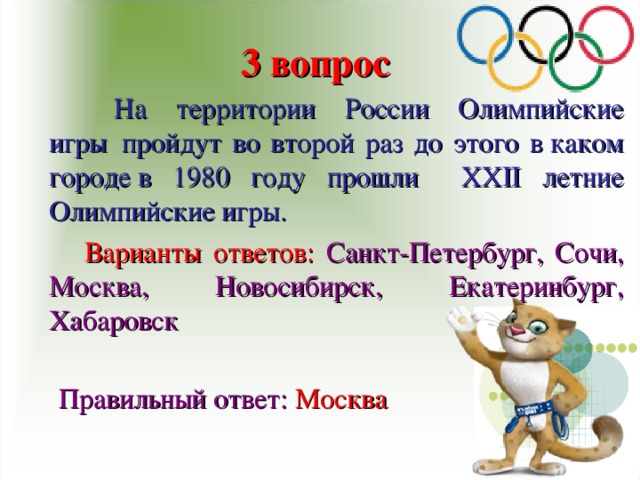 3 вопрос  На территории России Олимпийские игры  пройдут во второй раз до этого в каком городе в 1980 году прошли ХХ II летние Олимпийские игры.     Варианты ответов:  Санкт-Петербург, Сочи, Москва, Новосибирск, Екатеринбург, Хабаровск  Правильный ответ:  Москва