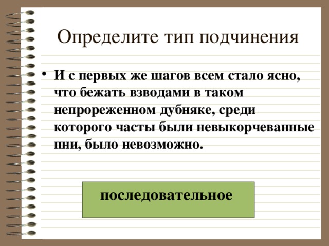 Определите тип подчинения И с первых же шагов всем стало ясно, что бежать взводами в таком непрореженном дубняке, среди которого часты были невыкорчеванные пни, было невозможно.  последовательное  