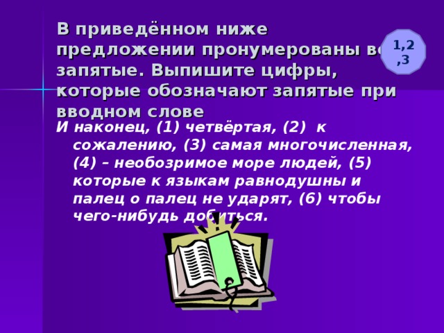 В приведённом ниже предложении пронумерованы все запятые. Выпишите цифры, которые обозначают запятые при вводном слове 1,2,3 И наконец, (1) четвёртая, (2) к сожалению, (3) самая многочисленная, (4) – необозримое море людей, (5) которые к языкам равнодушны и палец о палец не ударят, (6) чтобы чего-нибудь добиться. 