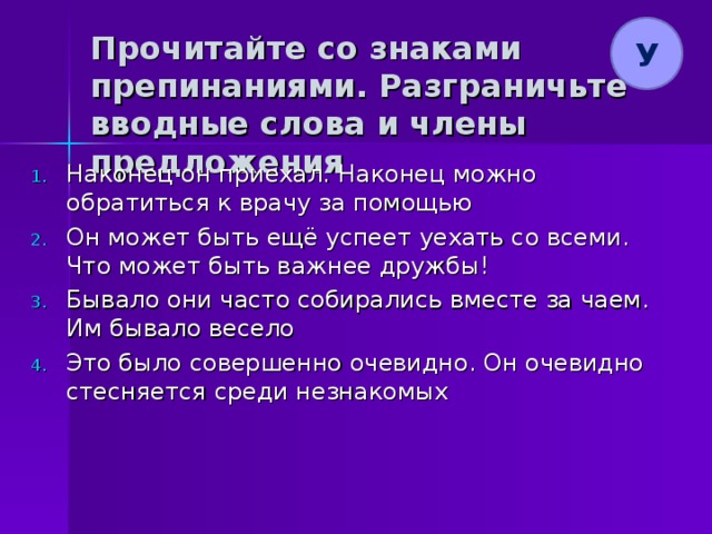 У Прочитайте со знаками препинаниями. Разграничьте вводные слова и члены предложения Наконец он приехал. Наконец можно обратиться к врачу за помощью Он может быть ещё успеет уехать со всеми. Что может быть важнее дружбы! Бывало они часто собирались вместе за чаем. Им бывало весело Это было совершенно очевидно. Он очевидно стесняется среди незнакомых 