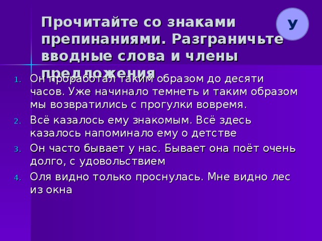 У Прочитайте со знаками препинаниями. Разграничьте вводные слова и члены предложения Он проработал таким образом до десяти часов. Уже начинало темнеть и таким образом мы возвратились с прогулки вовремя. Всё казалось ему знакомым. Всё здесь казалось напоминало ему о детстве Он часто бывает у нас. Бывает она поёт очень долго, с удовольствием Оля видно только проснулась. Мне видно лес из окна 