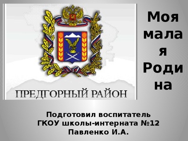 Моя малая Родина Подготовил воспитатель  ГКОУ школы-интерната №12 Павленко И.А. 