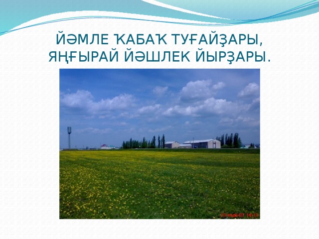 ЙӘМЛЕ ҠАБАҠ ТУҒАЙҘАРЫ,  ЯҢҒЫРАЙ ЙӘШЛЕК ЙЫРҘАРЫ. 