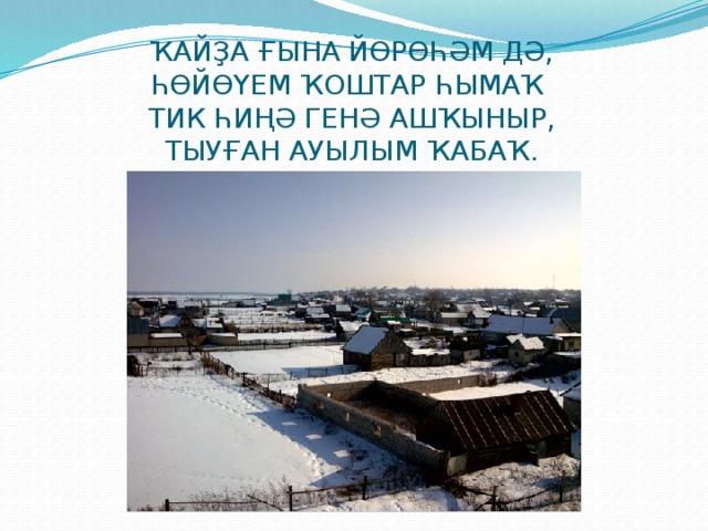 ҠАЙҘА ҒЫНА ЙӨРӨҺӘМ ДӘ,  ҺӨЙӨҮЕМ ҠОШТАР ҺЫМАҠ  ТИК ҺИҢӘ ГЕНӘ АШҠЫНЫР,  ТЫУҒАН АУЫЛЫМ ҠАБАҠ. 