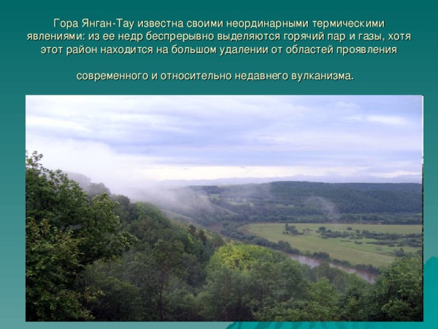 Гора Янган-Тау известна своими неординарными термическими явлениями: из ее недр беспрерывно выделяются горячий пар и газы, хотя этот район находится на большом удалении от областей проявления  современного и относительно недавнего вулканизма.  