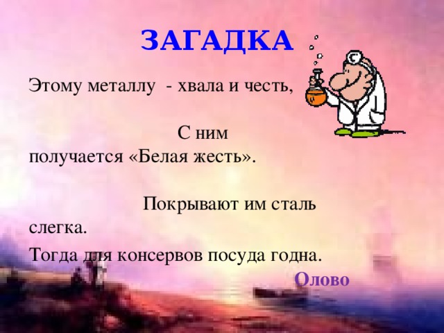 загадка Этому металлу - хвала и честь, С ним получается «Белая жесть». Покрывают им сталь слегка. Тогда для консервов посуда годна. Олово 
