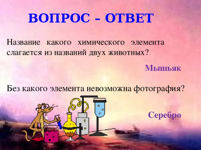 Вопрос – ответ Название какого химического элемента слагается из названий двух животных? Мышьяк Без какого элемента невозможна фотография? Серебро 