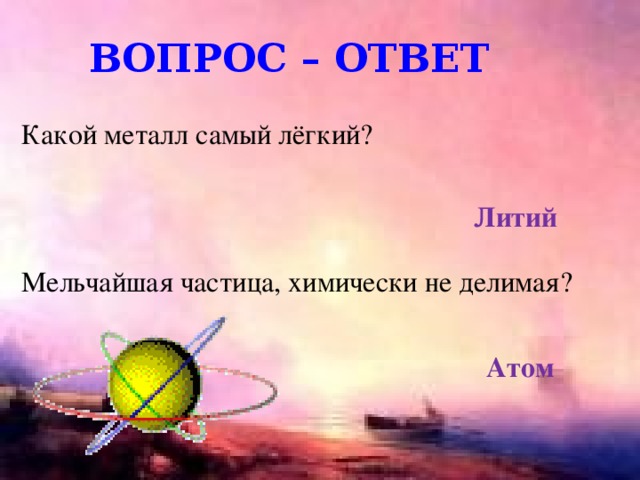 Вопрос – ответ Какой металл самый лёгкий? Литий Мельчайшая частица, химически не делимая? Атом 