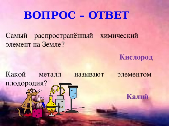 Вопрос – ответ Самый распространённый химический элемент на Земле? Кислород Какой металл называют элементом плодородия? Калий 