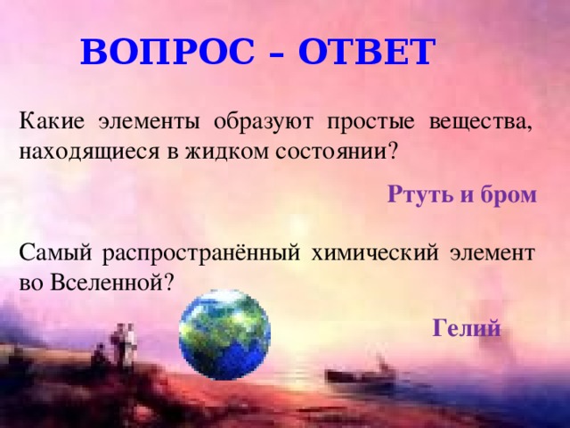 Вопрос – ответ Какие элементы образуют простые вещества, находящиеся в жидком состоянии? Ртуть и бром Самый распространённый химический элемент во Вселенной? Гелий 