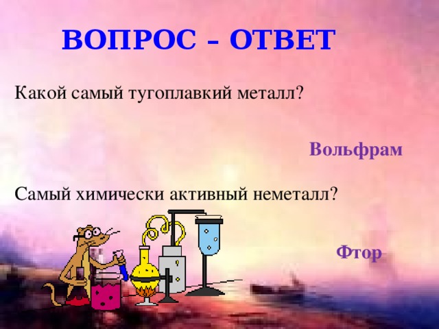 Вопрос – ответ Какой самый тугоплавкий металл? Вольфрам Самый химически активный неметалл? Фтор 