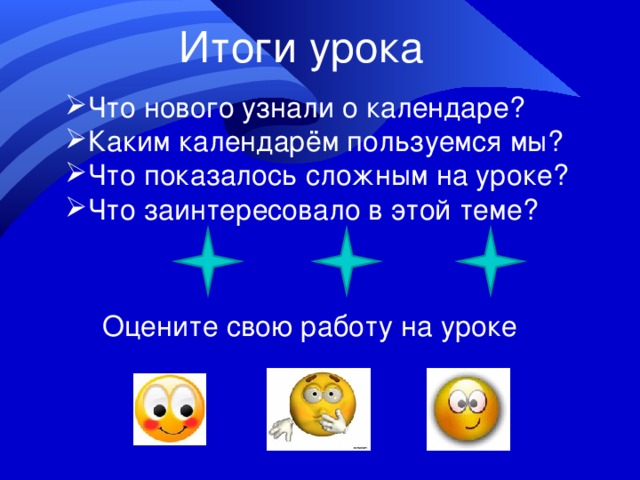 Итоги урока Что нового узнали о календаре? Каким календарём пользуемся мы? Что показалось сложным на уроке? Что заинтересовало в этой теме? Оцените свою работу на уроке 