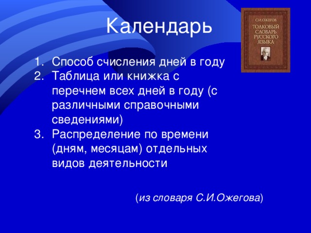 Календарь Способ счисления дней в году Таблица или книжка с перечнем всех дней в году (с различными справочными сведениями) Распределение по времени (дням, месяцам) отдельных видов деятельности ( из словаря С.И.Ожегова ) 