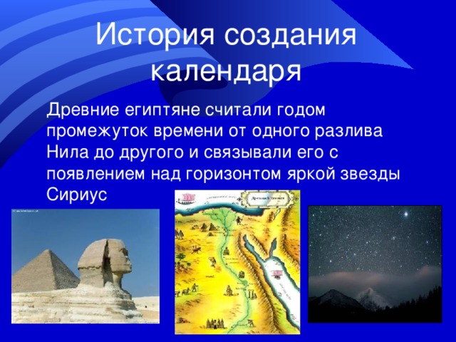 История создания календаря Древние египтяне считали годом промежуток времени от одного разлива Нила до другого и связывали его с появлением над горизонтом яркой звезды Сириус 