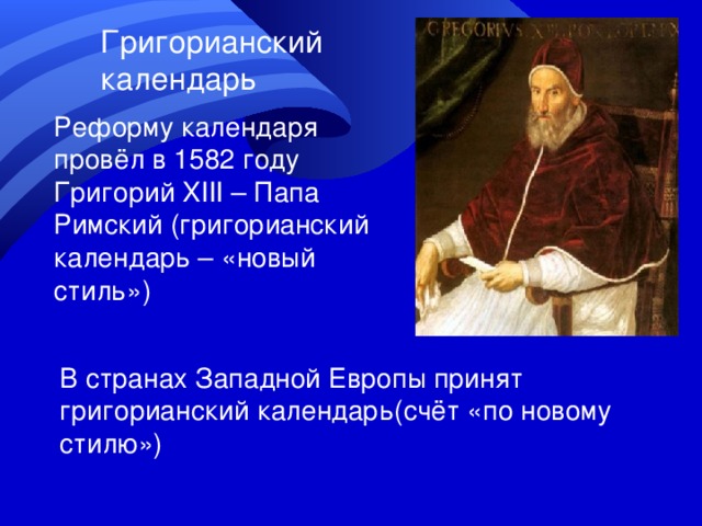 Григорианский календарь Реформу календаря провёл в 1582 году Григорий XIII – Папа Римский (григорианский календарь – «новый стиль») В странах Западной Европы принят григорианский календарь(счёт «по новому стилю») 