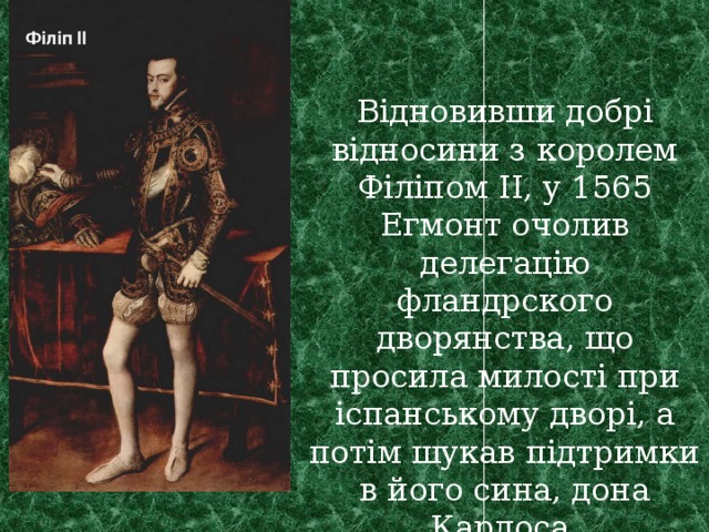 Філіп II Відновивши добрі відносини з королем Філіпом ІІ, у 1565 Егмонт очолив делегацію фландрского дворянства, що просила милості при іспанському дворі, а потім шукав підтримки в його сина, дона Карлоса. 