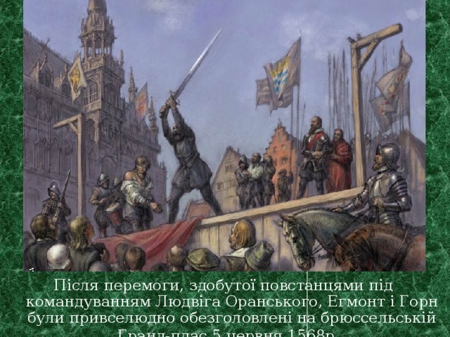 Після перемоги, здобутої повстанцями під командуванням Людвіга Оранського, Егмонт і Горн були привселюдно обезголовлені на брюссельській Гранд-плас 5 червня 1568р . 