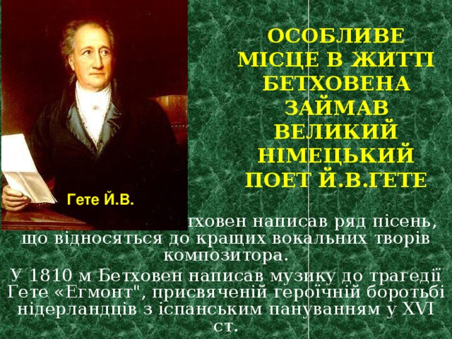 Особливе місце в житті Бетховена займав великий німецький поет Й.В.Гете Гете Й.В. На його тексти Бетховен написав ряд пісень, що відносяться до кращих вокальних творів композитора. У 1810 м Бетховен написав музику до трагедії Гете «Егмонт